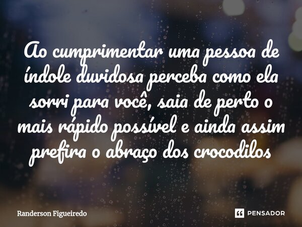 ⁠Ao cumprimentar uma pessoa de índole duvidosa perceba como ela sorri para você, saia de perto o mais rápido possível e ainda assim prefira o abraço dos crocodi... Frase de Randerson Figueiredo.