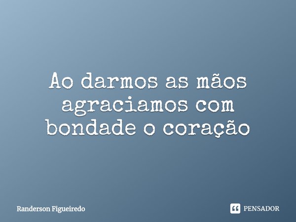 ⁠Ao darmos as mãos agraciamos com bondade o coração... Frase de Randerson Figueiredo.