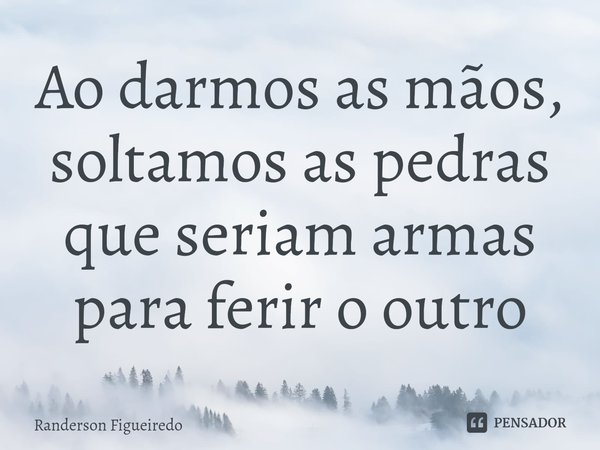 Ao darmos as mãos, soltamos as pedras que seriam armas para ferir o outro⁠... Frase de Randerson Figueiredo.