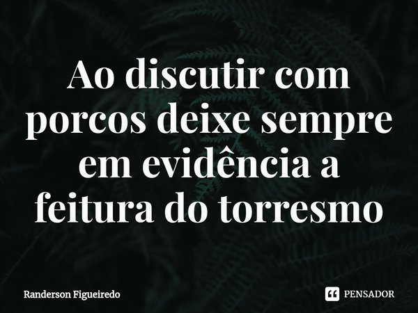 ⁠Ao discutir com porcos deixe sempre em evidência a feitura do torresmo... Frase de Randerson Figueiredo.