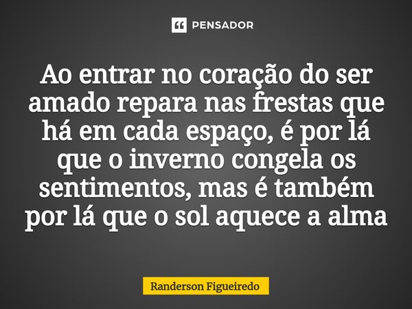 ⁠Ao entrar no coração do ser amado repara nas frestas que há em cada espaço, é por lá que o inverno congela os sentimentos, mas é também por lá que o sol aquece... Frase de Randerson Figueiredo.