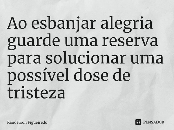 ⁠Ao esbanjar alegria guarde uma reserva para solucionar uma possível dose de tristeza... Frase de Randerson Figueiredo.