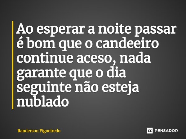 ⁠Ao esperar a noite passar é bom que o candeeiro continue aceso, nada garante que o dia seguinte não esteja nublado... Frase de Randerson Figueiredo.