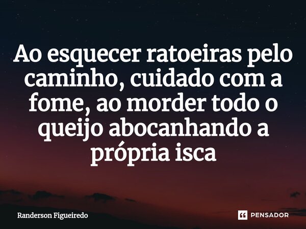 Ao esquecer ratoeiras pelo caminho, cuidado com a fome, ao morder todo o queijo ⁠abocanhando a própria isca... Frase de Randerson Figueiredo.