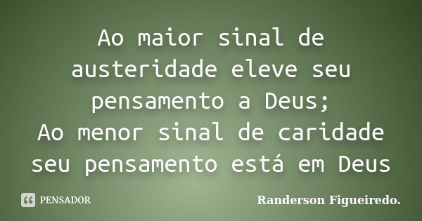 Ao maior sinal de austeridade eleve seu pensamento a Deus; Ao menor sinal de caridade seu pensamento está em Deus... Frase de Randerson Figueiredo.