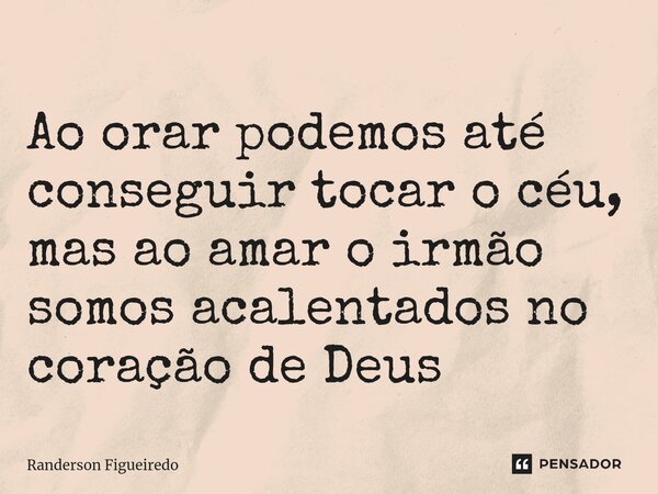 ⁠Ao orar podemos até conseguir tocar o céu, mas ao amar o irmão somos acalentados no coração de Deus... Frase de Randerson Figueiredo.