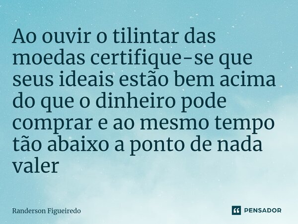 ⁠Ao ouvir o tilintar das moedas certifique-se que seus ideais estão bem acima do que o dinheiro pode comprar e ao mesmo tempo tão abaixo a ponto de nada valer... Frase de Randerson Figueiredo.