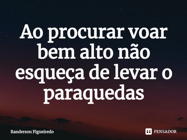 ⁠Ao procurar voar bem alto não esqueça de levar o paraquedas... Frase de Randerson Figueiredo.