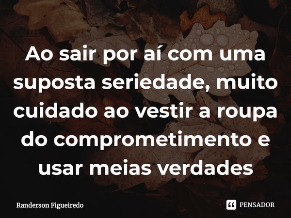 ⁠Ao sair por aí com uma suposta seriedade, muito cuidado ao vestir a roupa do comprometimento e usar meias verdades... Frase de Randerson Figueiredo.