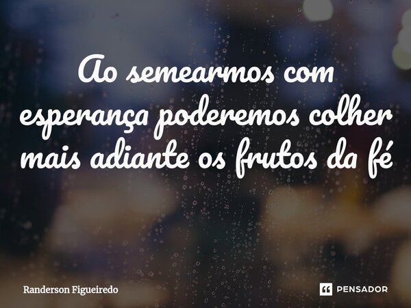 Ao semearmos com esperança poderemos colher mais adiante os frutos da fé ⁠... Frase de Randerson Figueiredo.