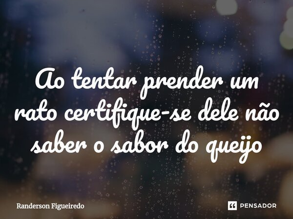 ⁠Ao tentar prender um rato certifique-se dele não saber o sabor do queijo... Frase de Randerson Figueiredo.