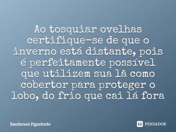 ⁠Ao tosquiar ovelhas certifique-se de que o inverno está distante, pois é perfeitamente possível que utilizem sua lã como cobertor para proteger o lobo, do frio... Frase de Randerson Figueiredo.