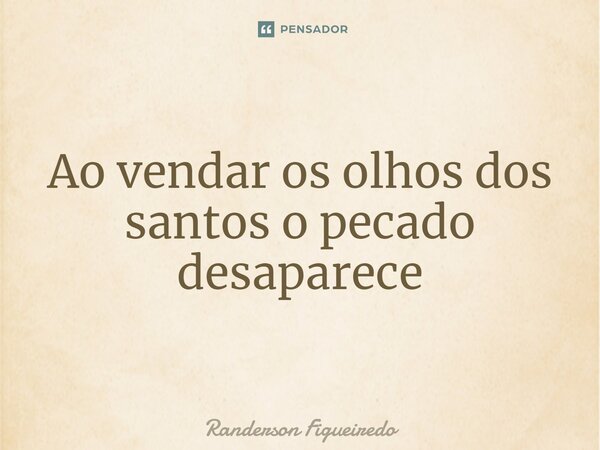 ⁠Ao vendar os olhos dos santos o pecado desaparece... Frase de Randerson Figueiredo.