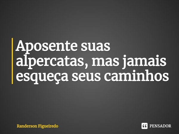 ⁠Aposente suas alpercatas, mas jamais esqueça seus caminhos... Frase de Randerson Figueiredo.