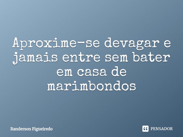 ⁠Aproxime-se devagar e jamais entre sem bater em casa de marimbondos... Frase de Randerson Figueiredo.