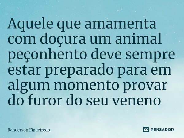 Aquele que amamenta com doçura um animal peçonhento deve sempre estar preparado para em algum momento provar do furor do seu veneno⁠... Frase de Randerson Figueiredo.