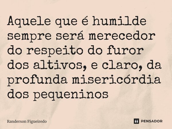 ⁠Aquele que é humilde sempre será merecedor do respeito do furor dos altivos, e claro, da profunda misericórdia dos pequeninos... Frase de Randerson Figueiredo.