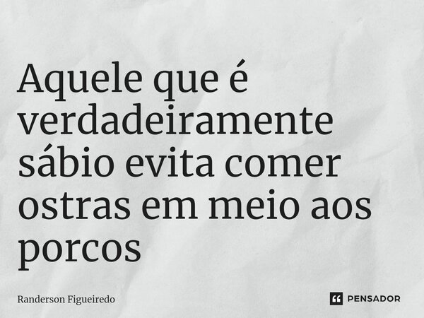 Aquele que é verdadeiramente sábio evita comer ostras em meio aos porcos⁠... Frase de Randerson Figueiredo.