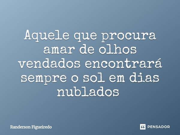 Aquele que procura amar de olhos vendados encontrará sempre o sol em dias nublados ⁠... Frase de Randerson Figueiredo.