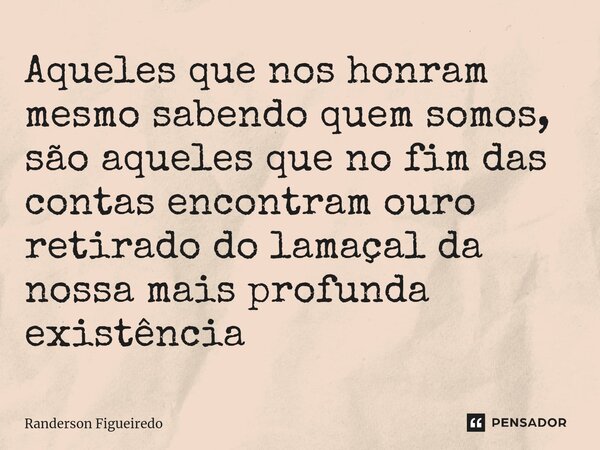 ⁠Aqueles que nos honram mesmo sabendo quem somos, são aqueles que no fim das contas encontram ouro retirado do lamaçal da nossa mais profunda existência... Frase de Randerson Figueiredo.