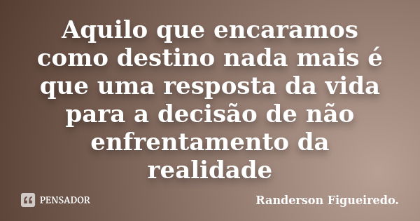 Aquilo que encaramos como destino nada mais é que uma resposta da vida para a decisão de não enfrentamento da realidade... Frase de Randerson Figueiredo.