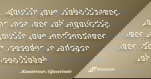 Aquilo que idealizamos, por ora nos dá angústia, mas aquilo que enfrentamos nos faz receber o abraço da realidade... Frase de Randerson Figueiredo.