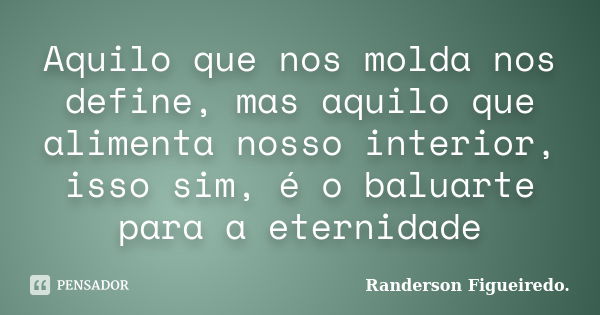 Aquilo que nos molda nos define, mas aquilo que alimenta nosso interior, isso sim, é o baluarte para a eternidade... Frase de Randerson Figueiredo.