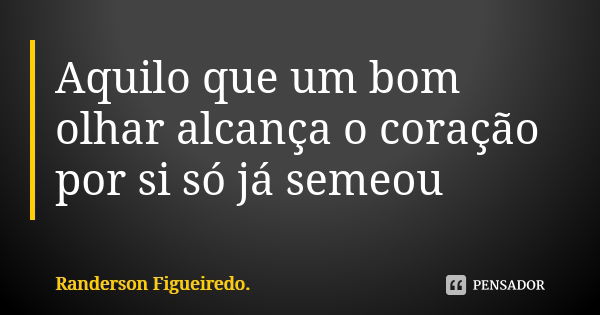 Aquilo que um bom olhar alcança o coração por si só já semeou... Frase de Randerson Figueiredo.