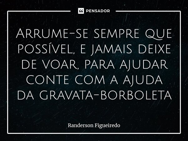 ⁠Arrume-se sempre que possível, e jamais deixe de voar, para ajudar conte com a ajuda da gravata-borboleta... Frase de Randerson Figueiredo.
