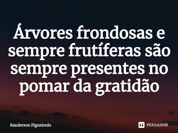 Árvores frondosas e sempre frutíferas são sempre presentes no pomar da gratidão... Frase de Randerson Figueiredo.