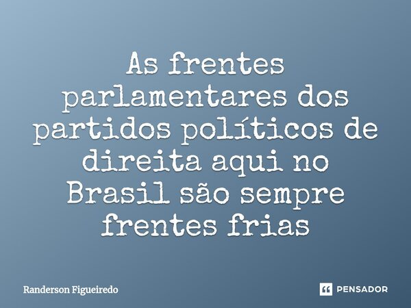 ⁠As frentes parlamentares dos partidos políticos de direita aqui no Brasil são sempre frentes frias... Frase de Randerson Figueiredo.