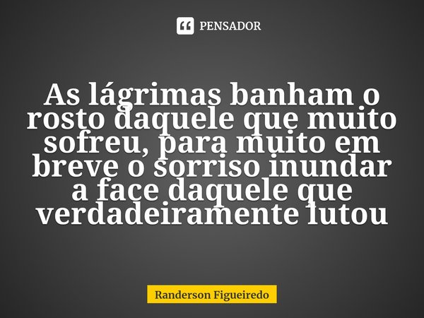 As lágrimas banham o rosto daquele que muito sofreu, para muito em breve o sorriso inundar a face daquele que verdadeiramente lutou... Frase de Randerson Figueiredo.