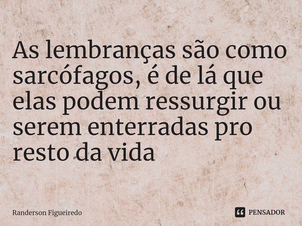 ⁠As lembranças são como sarcófagos, é de lá que elas podem ressurgir ou serem enterradas pro resto da vida... Frase de Randerson Figueiredo.