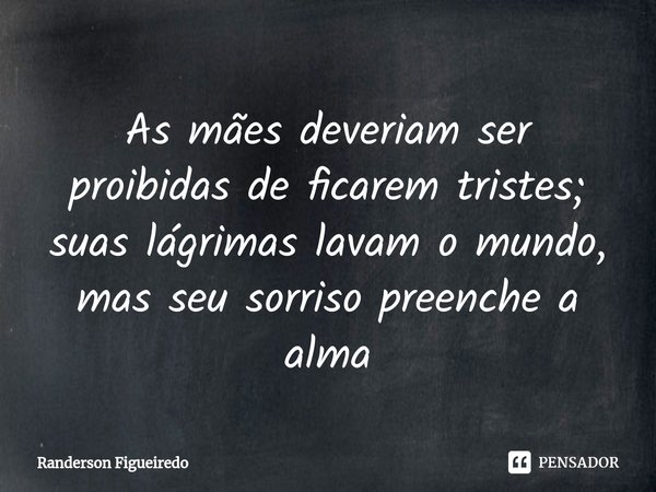 ⁠As mães deveriam ser proibidas de ficarem tristes; suas lágrimas lavam o mundo, mas seu sorriso preenche a alma... Frase de Randerson Figueiredo.