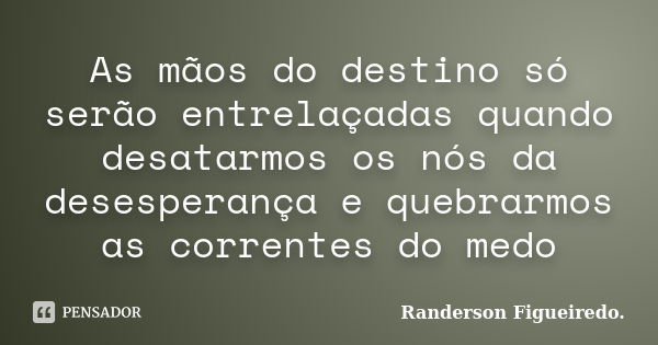 As mãos do destino só serão entrelaçadas quando desatarmos os nós da desesperança e quebrarmos as correntes do medo... Frase de Randerson Figueiredo.