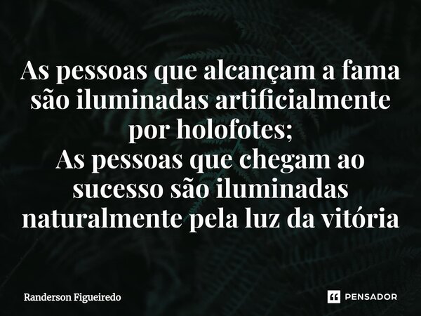 ⁠As pessoas que alcançam a fama são iluminadas artificialmente por holofotes; As pessoas que chegam ao sucesso são iluminadas naturalmente pela luz da vitória... Frase de Randerson Figueiredo.