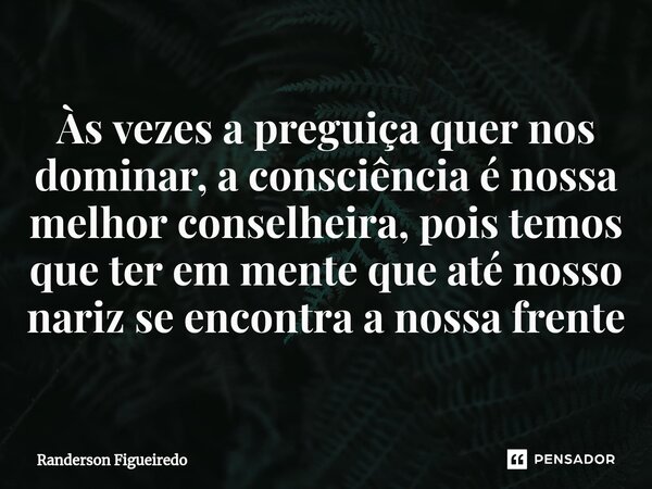 ⁠Às vezes a preguiça quer nos dominar, a consciência é nossa melhor conselheira, pois temos que ter em mente que até nosso nariz se encontra a nossa frente... Frase de Randerson Figueiredo.