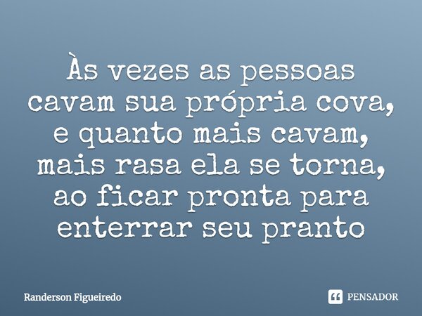 ⁠Às vezes as pessoas cavam sua própria cova, e quanto mais cavam, mais rasa ela se torna, ao ficar pronta para enterrar seu pranto... Frase de Randerson Figueiredo.