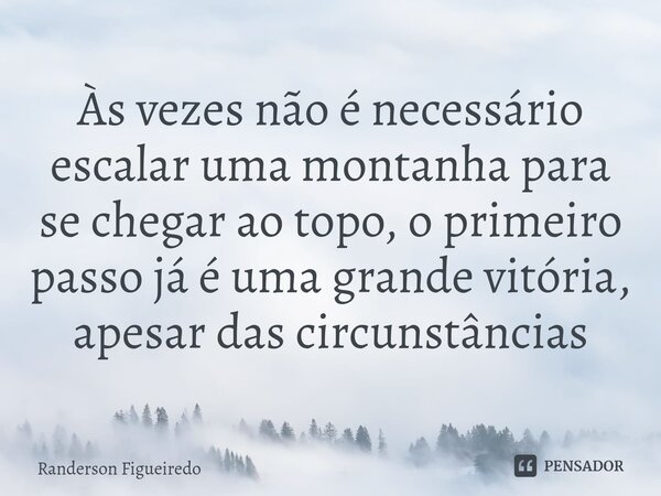 ⁠Às vezes não é necessário escalar uma montanha para se chegar ao topo, o primeiro passo já é uma grande vitória, apesar das circunstâncias... Frase de Randerson Figueiredo.