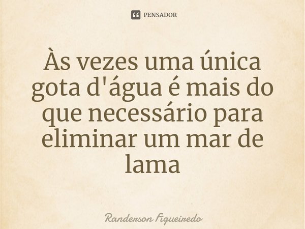 Às vezes uma única gota d'água é mais do que necessário para eliminar um mar de lama⁠... Frase de Randerson Figueiredo.