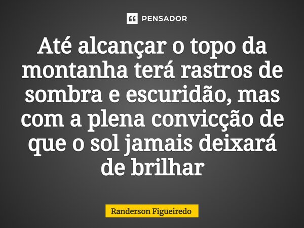 Até alcançar o topo da montanha terá rastros de sombra e escuridão, ⁠mas com a plena convicção de que o sol jamais deixará de brilhar... Frase de Randerson Figueiredo.