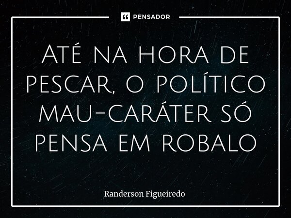 ⁠Até na hora de pescar, o político mau-caráter só pensa em robalo⁠... Frase de Randerson Figueiredo.