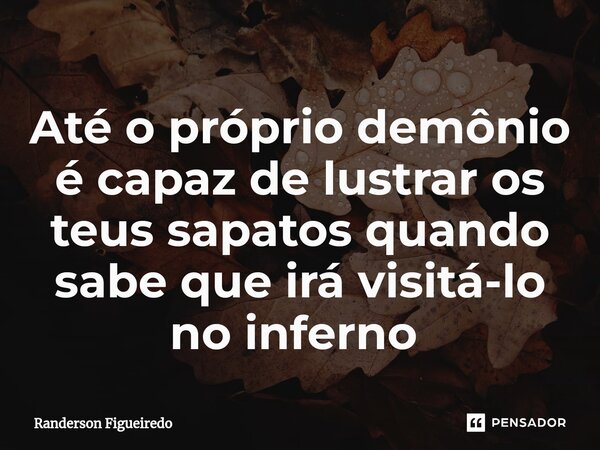 Até o próprio demônio é capaz de lustrar os teus sapatos quando sabe que irá visitá-lo no inferno ⁠... Frase de Randerson Figueiredo.