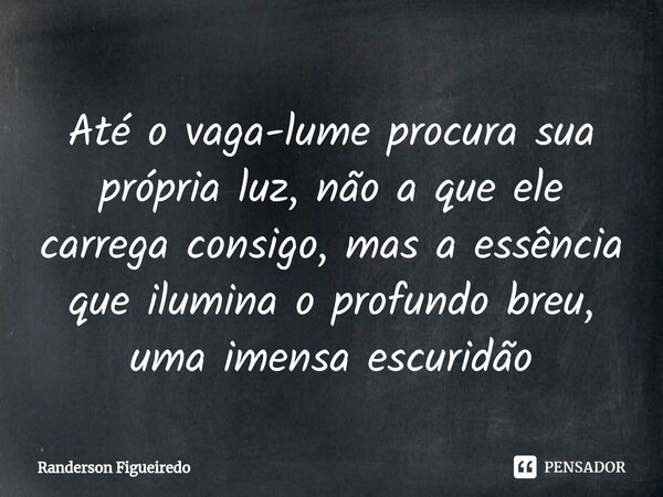 ⁠Até o vaga-lume procura sua própria luz, não a que ele carrega consigo, mas a essência que ilumina o profundo breu, uma imensa escuridão... Frase de Randerson Figueiredo.