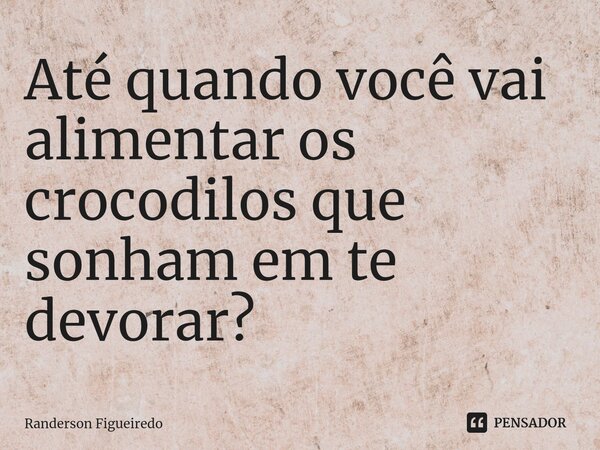 ⁠Até quando você vai alimentar os crocodilos que sonham em te devorar?... Frase de Randerson Figueiredo.