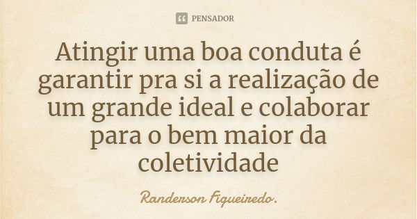 Atingir uma boa conduta é garantir pra si a realização de um grande ideal e colaborar para o bem maior da coletividade... Frase de Randerson Figueiredo.