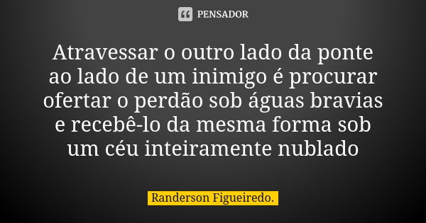 Atravessar o outro lado da ponte ao lado de um inimigo é procurar ofertar o perdão sob águas bravias e recebê-lo da mesma forma sob um céu inteiramente nublado... Frase de Randerson Figueiredo.