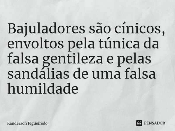 ⁠Bajuladores são cínicos, envoltos pela túnica da falsa gentileza⁠ e pelas sandálias de uma falsa humildade... Frase de Randerson Figueiredo.