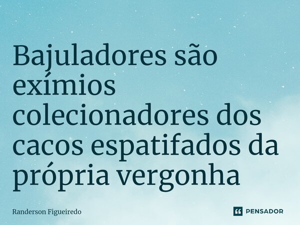 Bajuladores são exímios colecionadores dos cacos espatifados da própria vergonha ⁠... Frase de Randerson Figueiredo.