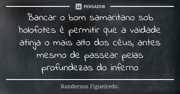 Bancar o bom samaritano sob holofotes é permitir que a vaidade atinja o mais alto dos céus, antes mesmo de passear pelas profundezas do inferno... Frase de Randerson Figueiredo.